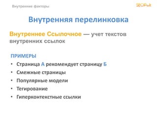 Внутренние факторы
Внутренняя перелинковка
ПРИМЕРЫ
• Страница А рекомендует страницу Б
• Смежные страницы
• Популярные модели
• Тегирование
• Гиперконтекстные ссылки
Внутреннее Ссылочное — учет текстов
внутренних ссылок
 
