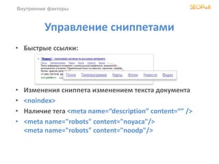 Внутренние факторы
Управление сниппетами
• Быстрые ссылки:
• Изменения сниппета изменением текста документа
• <noindex>
• Наличие тега <meta name=“description” content=“” />
• <meta name="robots" content="noyaca"/>
<meta name="robots" content="noodp"/>
 