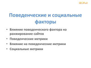 Поведенческие и социальные
факторы
• Влияние поведенческого фактора на
ранжирование сайтов
• Поведенческие метрики
• Влияние на поведенческие метрики
• Социальные метрики
 
