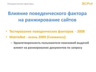 Поведенческие факторы
Влияние поведенческого фактора
на ранжирование сайтов
• Тестирование поведенческих факторов - 2008
• MatrixNet - осень 2009 (Снежинск):
– Удовлетворенность пользователя поисковой выдачей
влияет на ранжирование документов по запросу
 