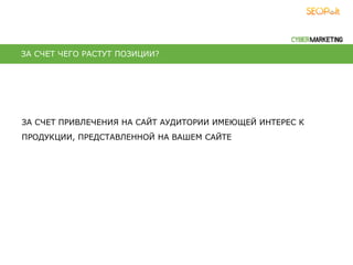 ЗА СЧЕТ ПРИВЛЕЧЕНИЯ НА САЙТ АУДИТОРИИ ИМЕЮЩЕЙ ИНТЕРЕС К
ПРОДУКЦИИ, ПРЕДСТАВЛЕННОЙ НА ВАШЕМ САЙТЕ
ЗА СЧЕТ ЧЕГО РАСТУТ ПОЗИЦИИ?
 