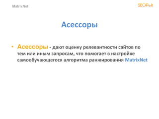 MatrixNet
Асессоры
• Асессоры - дают оценку релевантности сайтов по
тем или иным запросам, что помогает в настройке
самообучающегося алгоритма ранжирования MatrixNet
 