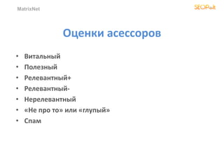 MatrixNet
Оценки асессоров
• Витальный
• Полезный
• Релевантный+
• Релевантный-
• Нерелевантный
• «Не про то» или «глупый»
• Спам
 
