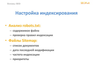 Настройка индексирования
• Анализ robots.txt:
– содержимое файла
– проверка правил индексации
• Файлы Sitemap:
– список документов
– дата последней модификации
– частота индексации
– приоритеты
Основы SEO
 