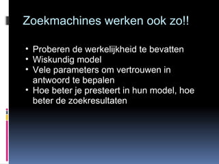 Zoekmachines werken ook zo!! Proberen de werkelijkheid te bevatten Wiskundig model Vele parameters om vertrouwen in antwoord te bepalen Hoe beter je presteert in hun model, hoe beter de zoekresultaten 