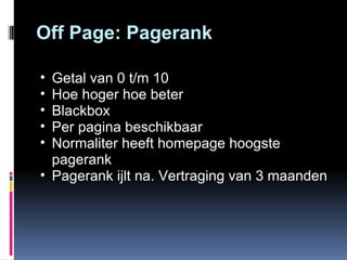 Off Page: Pagerank Getal van 0 t/m 10 Hoe hoger hoe beter Blackbox Per pagina beschikbaar Normaliter heeft homepage hoogste pagerank Pagerank ijlt na. Vertraging van 3 maanden 