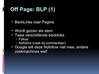 Off Page: BLP (1) BackLinks naar Pagina Wordt gezien als stem Twee verschillende backlinks Follow Nofollow (vaak bij commentaar) Google telt deze Nofollow niet mee, andere zoekmachines wel! 