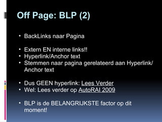 Off Page: BLP (2) BackLinks naar Pagina Extern EN interne links!! Hyperlink/Anchor text Stemmen naar pagina gerelateerd aan Hyperlink/Anchor text Dus GEEN hyperlink:  Lees Verder Wel: Lees verder op  AutoRAI 2009 BLP is de BELANGRIJKSTE factor op dit moment! 