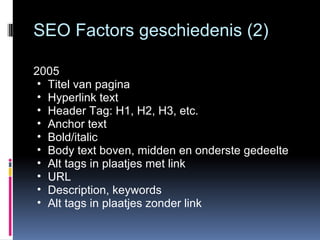 SEO Factors geschiedenis (2) 2005 Titel van pagina Hyperlink text Header Tag: H1, H2, H3, etc. Anchor text Bold/italic Body text boven, midden en onderste gedeelte Alt tags in plaatjes met link URL Description, keywords Alt tags in plaatjes zonder link 