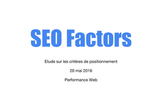 SEO Factors
Etude sur les critères de positionnement
20 mai 2016
Performance Web
 