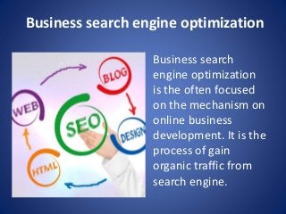Business search engine optimization
Business search
engine optimization
is the often focused
on the mechanism on
online business
development. It is the
process of gain
organic traffic from
search engine.
 