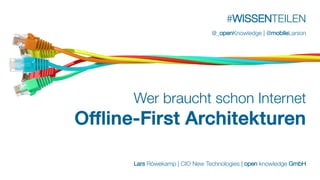 #WISSENTEILEN
Wer braucht schon Internet
Offline-First Architekturen
Lars Röwekamp | CIO New Technologies | open knowledge GmbH
@_openKnowledge | @mobileLarson
 