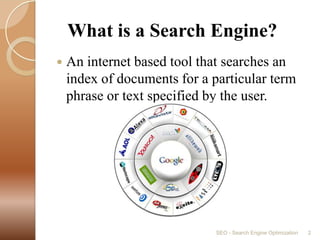    What is a Search Engine?An internet based tool that searches an index of documents for a particular term phrase or text specified by the user.SEO - Search Engine Optimization2