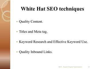     White Hat SEO techniques Quality Content.Titles and Meta tag.Keyword Research and Effective Keyword Use.Quality Inbound Links.SEO - Search Engine Optimization21