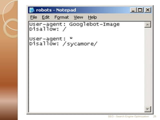 Robots.txt works likes this: A robot wants to visit a Web site URL, say http://www.example.com/welcome.html. Before it does so, it firsts checks for    http://www.example.com/robots.txt,  and finds: The "User-agent: *" means this section applies to all robots.  The "Disallow: /" tells the robot that it should not visit any pages on the site.SEO - Search Engine Optimization26User-agent: * Disallow: /