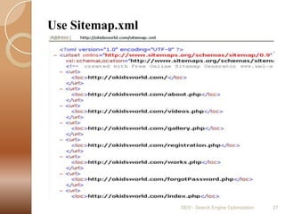 Use Sitemap.xmlA Sitemap is an XML file that lists the URLs for a site.Sitemap are list of URLs that are available in our website.You can visit  http://www.xml-sitemaps.com/ to generate the sitemap of your website.SEO - Search Engine Optimization27