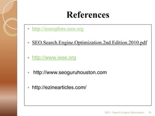Referenceshttp://ieeexplore.ieee.orgSEO.Search.Engine.Optimization.2nd.Edition.2010.pdfhttp://www.ieee.org http://www.seoguruhouston.comhttp://ezinearticles.com/SEO - Search Engine Optimization30