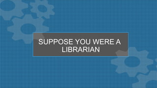 SUPPOSE YOU WERE A
LIBRARIAN
 
