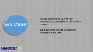 VIOLATIONS
 Tactics that will end up with your
website being penalised for using unfair
means.
 Eg. Spamming links to increase the
number of back links
 