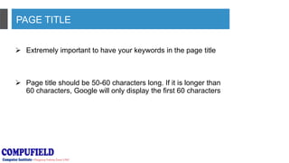 PAGE TITLE
 Extremely important to have your keywords in the page title
 Page title should be 50-60 characters long. If it is longer than
60 characters, Google will only display the first 60 characters
 