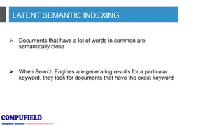 LATENT SEMANTIC INDEXING
 Documents that have a lot of words in common are
semantically close
 When Search Engines are generating results for a particular
keyword, they look for documents that have the exact keyword
 