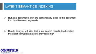 LATENT SEMANTICE INDEXING
 But also documents that are semantically close to the document
that has the exact keywords
 Due to this you will kind that a few search results don’t contain
the exact keywords at all yet they rank high
 
