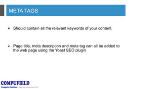 META TAGS
 Should contain all the relevant keywords of your content.
 Page title, meta description and meta tag can all be added to
the web page using the Yoast SEO plugin
 