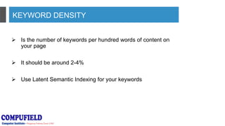 KEYWORD DENSITY
 Is the number of keywords per hundred words of content on
your page
 It should be around 2-4%
 Use Latent Semantic Indexing for your keywords
 