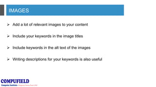 IMAGES
 Add a lot of relevant images to your content
 Include your keywords in the image titles
 Include keywords in the alt text of the images
 Writing descriptions for your keywords is also useful
 