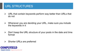 URL STRUCTURES
 URL that contain keywords perform way better than URLs that
do not
 Whenever you are deciding your URL, make sure you include
the keywords in it
 Don’t keep the URL structure of your posts in the date and time
format
 Shorter URLs are preferred
 