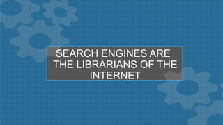 SEARCH ENGINES ARE
THE LIBRARIANS OF THE
INTERNET
 