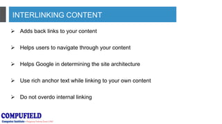 INTERLINKING CONTENT
 Adds back links to your content
 Helps users to navigate through your content
 Helps Google in determining the site architecture
 Use rich anchor text while linking to your own content
 Do not overdo internal linking
 