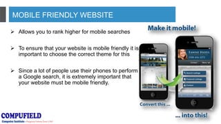 MOBILE FRIENDLY WEBSITE
 Allows you to rank higher for mobile searches
 To ensure that your website is mobile friendly it is
important to choose the correct theme for this
 Since a lot of people use their phones to perform
a Google search, it is extremely important that
your website must be mobile friendly.
 