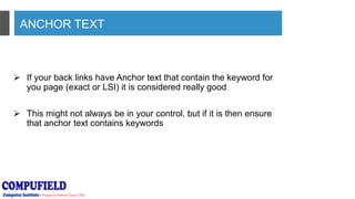 ANCHOR TEXT
 If your back links have Anchor text that contain the keyword for
you page (exact or LSI) it is considered really good
 This might not always be in your control, but if it is then ensure
that anchor text contains keywords
 