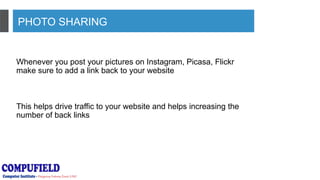 PHOTO SHARING
Whenever you post your pictures on Instagram, Picasa, Flickr
make sure to add a link back to your website
This helps drive traffic to your website and helps increasing the
number of back links
 