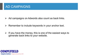 AD CAMPAIGNS
 Ad campaigns on Adwords also count as back links.
 Remember to include keywords in your anchor text.
 If you have the money, this is one of the easiest ways to
generate back links to your website.
 