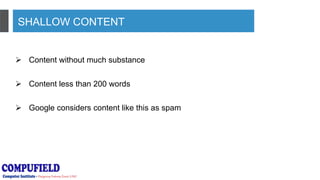 SHALLOW CONTENT
 Content without much substance
 Content less than 200 words
 Google considers content like this as spam
 