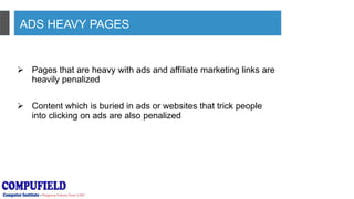 ADS HEAVY PAGES
 Pages that are heavy with ads and affiliate marketing links are
heavily penalized
 Content which is buried in ads or websites that trick people
into clicking on ads are also penalized
 