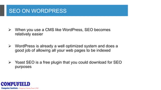 SEO ON WORDPRESS
 When you use a CMS like WordPress, SEO becomes
relatively easier
 WordPress is already a well optimized system and does a
good job of allowing all your web pages to be indexed
 Yoast SEO is a free plugin that you could download for SEO
purposes
 