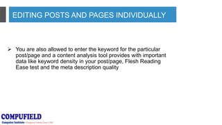 EDITING POSTS AND PAGES INDIVIDUALLY
 You are also allowed to enter the keyword for the particular
post/page and a content analysis tool provides with important
data like keyword density in your post/page, Flesh Reading
Ease test and the meta description quality
 