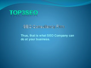 Thus, that is what SEO Company can
do at your business.
 