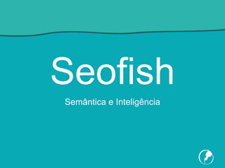 Seofish
Semântica e Inteligência
 