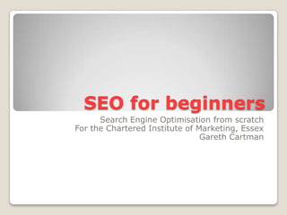 SEO for beginners Search Engine Optimisation from scratch For the Chartered Institute of Marketing, Essex Gareth Cartman 