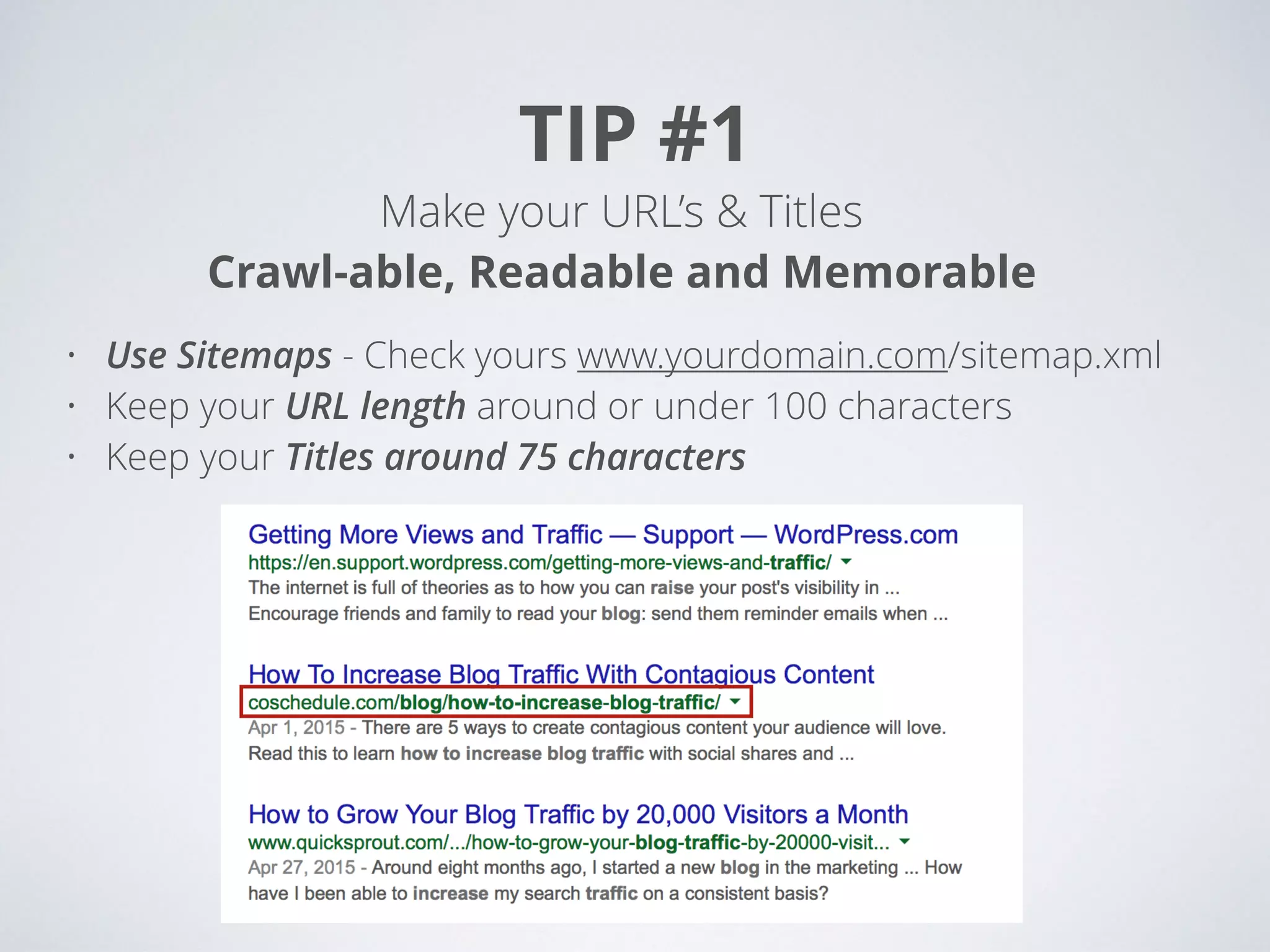 TIP #1
Make your URL’s & Titles  
Crawl-able, Readable and Memorable
• Use Sitemaps - Check yours www.yourdomain.com/sitemap.xml
• Keep your URL length around or under 100 characters
• Keep your Titles around 75 characters
 