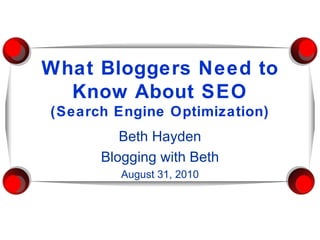 What Bloggers Need to Know About SEO (Search Engine Optimization) Beth Hayden Blogging with Beth August 31, 2010 