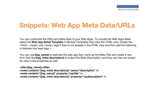 Business Catalyst SEO

Snippets: Web App Meta Data/URLs
You can customize the URLs and Meta Data of your Web Apps. To incl...