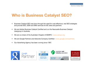 Business Catalyst SEO

Who is Business Catalyst SEO?
§  Business Catalyst SEO was born through the need for cost-effectiv...