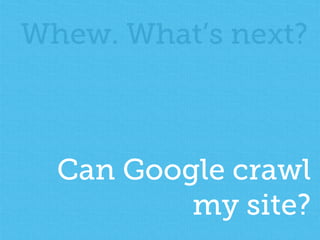 Whew. What’s next? 
Can Google crawl 
my site? 
 