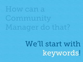 How can a 
Community 
Manager do that? 
We’ll start with 
keywords! 
 