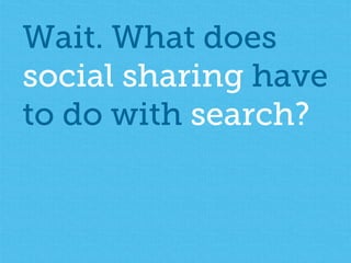 Wait. What does 
social sharing have 
to do with search? 
 